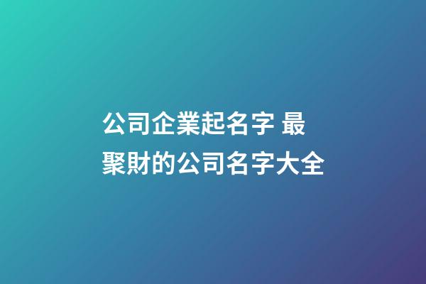 公司企業起名字 最聚財的公司名字大全